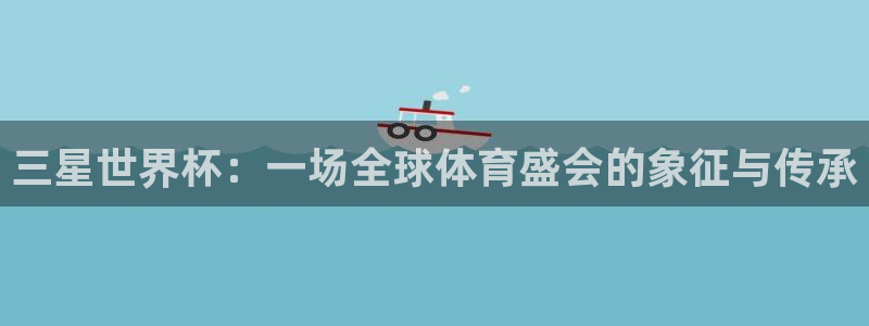 世界杯附加赛赛程表:三星世界杯:一场全球体育盛会的象征与传承