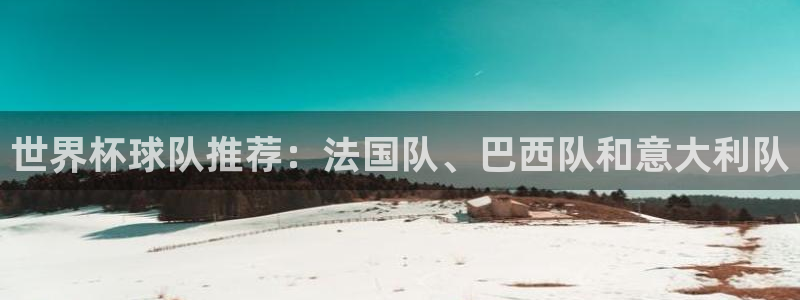 足球比分直播世界杯:世界杯球队推荐:法国队、巴西队和意大利队
